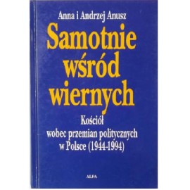 Samotnie wśród wiernych Kościół wobec przemian politycznych w Polsce (1944-1994) Anna i Andrzej Anusz