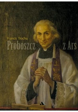 Proboszcz z Ars Święty Jan Maria Vianney 1786-1859 Francis Trochu