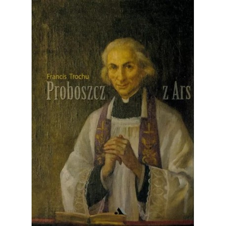 Proboszcz z Ars Święty Jan Maria Vianney 1786-1859 Francis Trochu