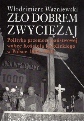 Zło dobrem zwyciężaj Polityka przemocy państwowej wobec Kościoła katolickiego w Polsce 1945-1970 Włodzimierz Ważniewski
