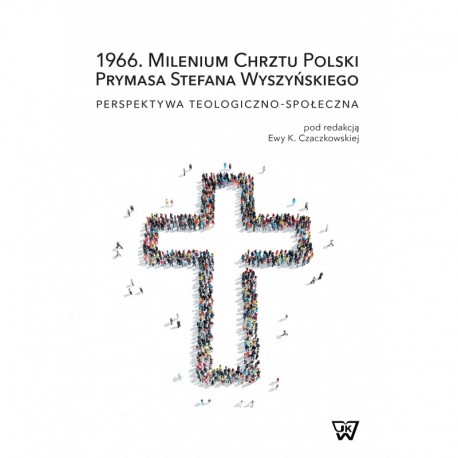 1966. Milenium chrztu Polski Prymasa Stefana Wyszyńskiego Perspektywa teologiczno-społeczna Ewa K. Czaczkowska (red.)