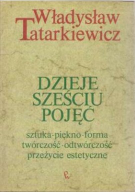 Dzieje sześciu pojęć sztuka, piękno, forma, twórczość, odtwórczość, przeżycie estetyczne Władysław Tatarkiewicz