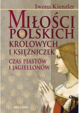 Miłości polskich królowych i księżniczek Czas Piastów i Jagiellonów Iwona Kienzler