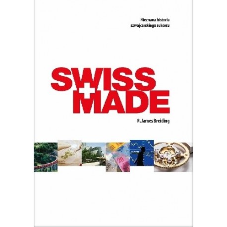 SWISS MADE. Nieznana historia szwajcarskiego sukcesu R. James Breiding