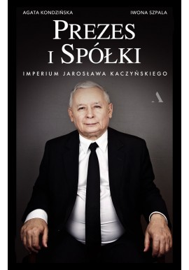 Prezes i Spółki Imperium Jarosława Kaczyńskiego Iwona Szpala, Agata Kondzińska
