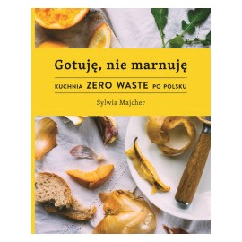 Gotuję, nie marnuję Kuchnia Zero Waste po polsku Sylwia Majcher