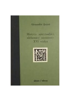Mistycy, spirytualiści, alchemicy niemieccy XVI wieku Alexandre Koyre