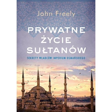 Prywatne życie sułtanów Sekrety władców imperium osmańskiego John Freely