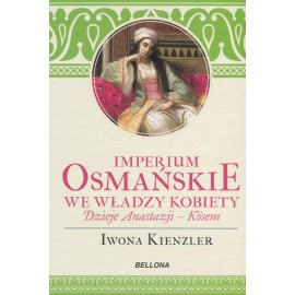 Imperium Osmańskie we władzy kobiety Dzieje Anastazji - Kosem Iwona Kienzler