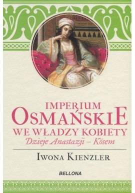 Imperium Osmańskie we władzy kobiety Dzieje Anastazji - Kosem Iwona Kienzler