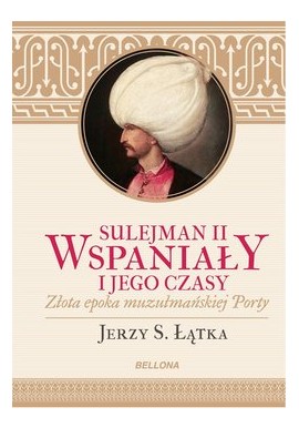 Sulejman II Wspaniały i jego czasy Złota epoka muzułmańskiej Porty Jerzy S. Łątka