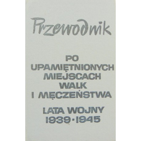 Przewodnik po upamiętnionych miejscach walk i męczeństwa lata wojny 1939-1945 + mapy Rada Ochrony pomników Walki i Męczeństwa