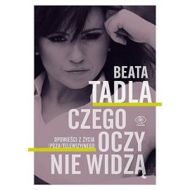 Czego oczy nie widzą Opowieści z życia (poza)telewizyjnego Beata Tadla
