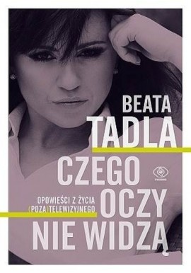 Czego oczy nie widzą Opowieści z życia (poza)telewizyjnego Beata Tadla