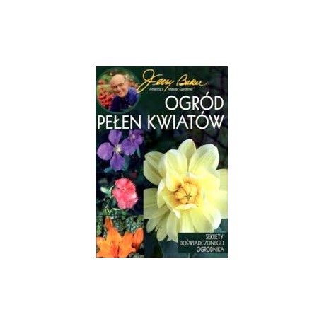 Ogród pełen kwiatów Sekrety doświadczonego ogrodnika Jerry Baker
