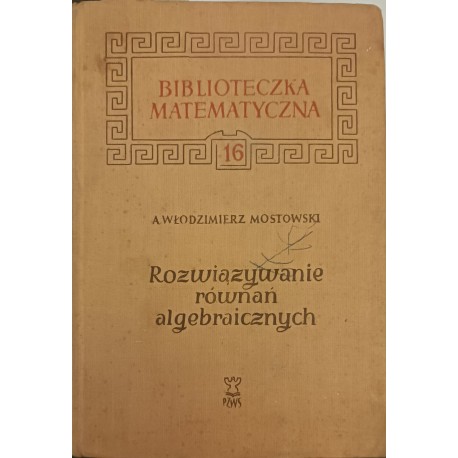 Rozwiązywanie równań algebraicznych Seria BM tom 16 A. Włodzimierz Mostowski