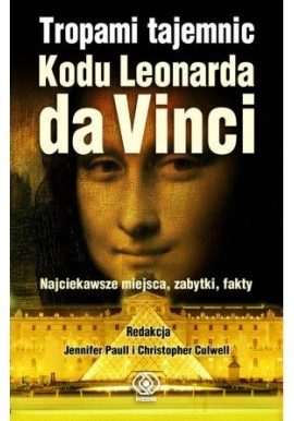 Tropami tajemnic Kodu Leonarda da Vinci Najciekawsze miejsca, zabytki, fakty Jenifer Paull, Christopher Culwell (red.)
