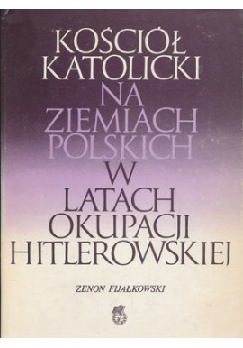 Kościół katolicki na ziemiach polskich w latach okupacji hitlerowskiej Zenon Fijałkowski