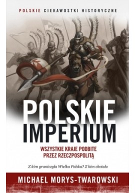 Polskie imperium Wszystkie kraje podbite przez Rzeczpospolitą Michael Morys-Twarowski