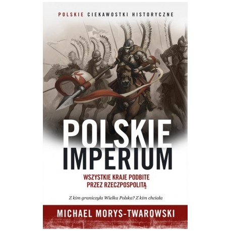 Polskie imperium Wszystkie kraje podbite przez Rzeczpospolitą Michael Morys-Twarowski