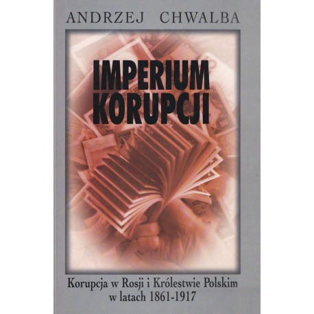 Imperium korupcji. Korupcja w Rosji i Królestwie Polskim w latach 1861-1917 Andrzej Chwalba