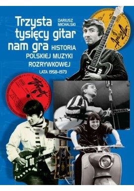 Trzysta tysięcy gitar nam gra. Historia polskiej muzyki rozrywkowej lata 1958-1973 Dariusz Michalski