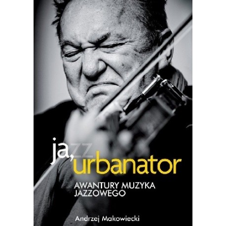 Ja, Urbanator. Awantury muzyka jazzowego Andrzej Makowiecki