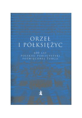 Orzeł i półksiężyc. 600 lat polskiej publicystyki poświęconej Turcji A. Balcer, D. Kołodziejczyk, N. Królikowska (wybór i opr.)