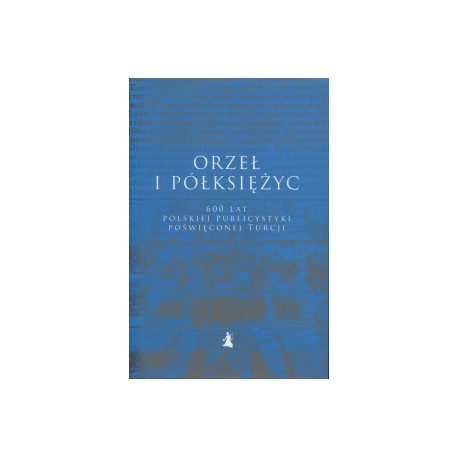 Orzeł i półksiężyc. 600 lat polskiej publicystyki poświęconej Turcji A. Balcer, D. Kołodziejczyk, N. Królikowska (wybór i opr.)