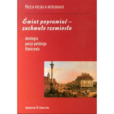 Świat poprawiać - zuchwałe rzemiosło Antologia poezji polskiego Oświecenia T. Kostkiewiczowa, Z. Goliński (opr.)