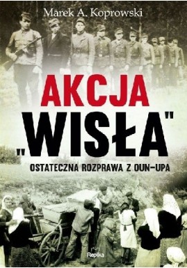 Akcja "Wisła" Ostateczna rozprawa z OUN-UPA Marek A. Koprowski