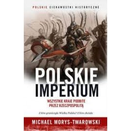 Polskie imperium. Wszystkie kraje podbite przez Rzeczpospolitą Michael Morys-Twarowski