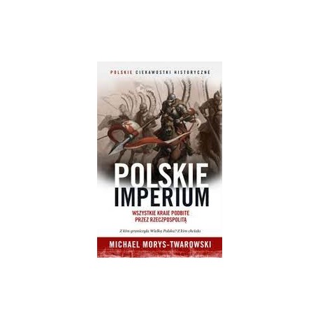Polskie imperium. Wszystkie kraje podbite przez Rzeczpospolitą Michael Morys-Twarowski