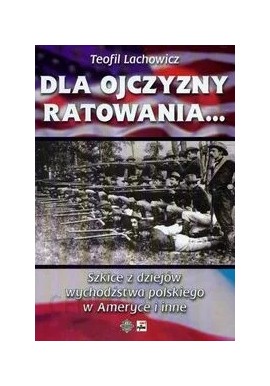 Dla ojczyzny ratowania... Szkice z dziejów wychodźstwa polskiego w Ameryce i inne Teofil Lachowicz