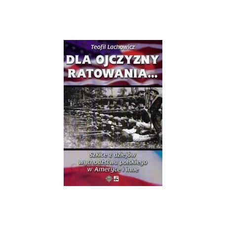 Dla ojczyzny ratowania... Szkice z dziejów wychodźstwa polskiego w Ameryce i inne Teofil Lachowicz