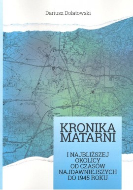 Kronika Matarni i najbliższej okolicy od czasów najdawniejszych do 1945 roku Dariusz Dolatowski