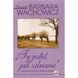 "Ty jesteś jak zdrowie" Z Mickiewiczem nad Wilią, Niemnem i Świtezią Opowieści Barbara Wachowicz