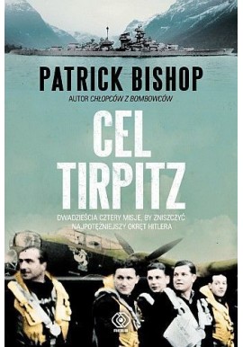 Cel Tirpitz. Dwadzieścia cztery misje, by zniszczyć najpotężniejszy okręt Hitlera Patrick Bishop