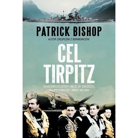 Cel Tirpitz. Dwadzieścia cztery misje, by zniszczyć najpotężniejszy okręt Hitlera Patrick Bishop