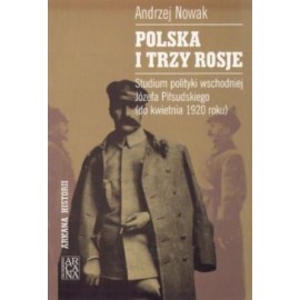 Polska i trzy Rosje. Studium polityki wschodniej Józefa Piłsudskiego (do kwietnia 1920 roku) Andrzej Nowak