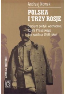 Polska i trzy Rosje. Studium polityki wschodniej Józefa Piłsudskiego (do kwietnia 1920 roku) Andrzej Nowak