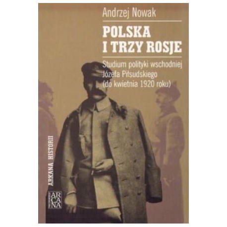 Polska i trzy Rosje. Studium polityki wschodniej Józefa Piłsudskiego (do kwietnia 1920 roku) Andrzej Nowak