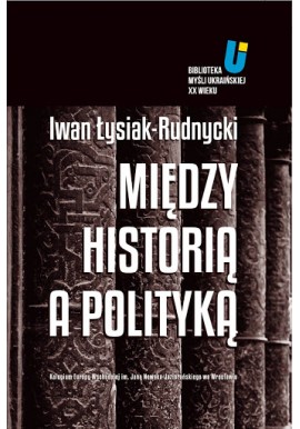 Między historią a polityką Iwan Łysiak-Rudnycki Biblioteka Myśli Ukraińskiej XX Wieku