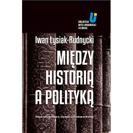 Między historią a polityką Iwan Łysiak-Rudnycki Biblioteka Myśli Ukraińskiej XX Wieku