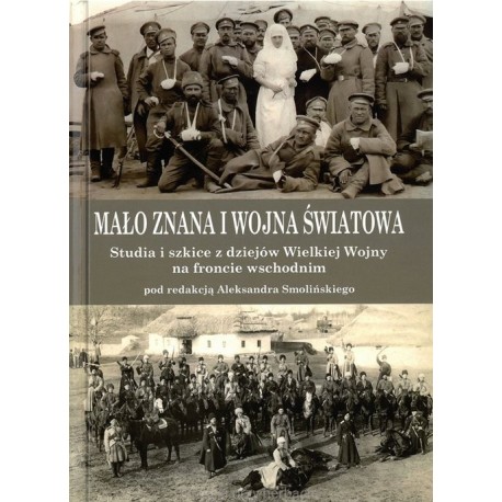 Mało znana I wojna światowa. Studia i szkice z dziejów Wielkiej Wojny na froncie wschodnim Aleksander Smoliński (red.)