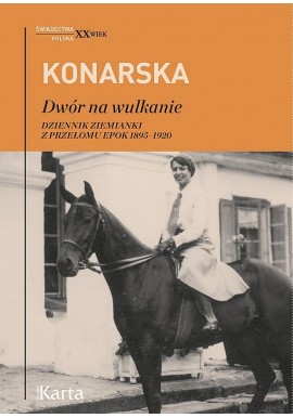 Dwór na wulkanie. Dziennik ziemianki z przełomu epok 1895-1920 Janina Konarska Seria Świadectwa. XX Wiek Polska