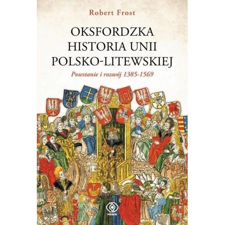 Oksfordzka historia unii polsko-litewskiej. Tom I Powstanie i rozwój 1385-1569 Robert Frost