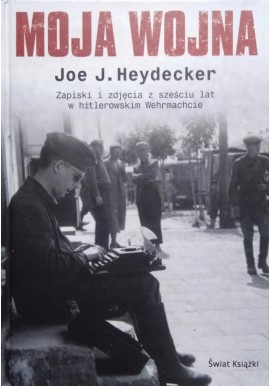 Moja wojna Zapiski i zdjęcia z sześciu lat w hitlerowskim Wehrmachcie Joe J. Heydecker