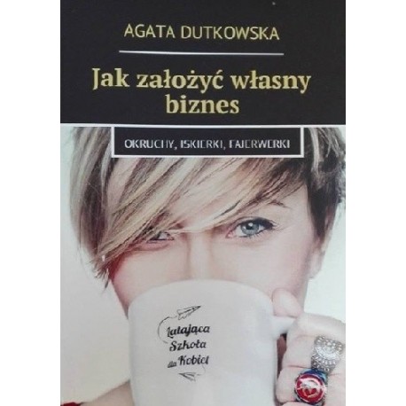Jak założyć własny biznes Okruchy, iskierki, fajerwerki Agata Dutkowska