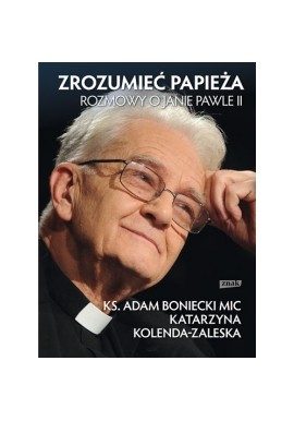 Zrozumieć Papieża Rozmowy o Janie Pawle II ks. Adam Boniecki MIC, Katarzyna Kolenda-Zaleska